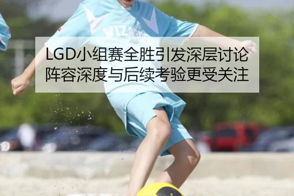 LGD小组赛全胜引发深层讨论 阵容深度与后续考验更受关注（kaiyun）