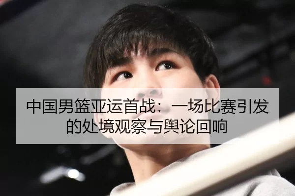 中国男篮亚运首战：一场比赛引发的处境观察与舆论回响